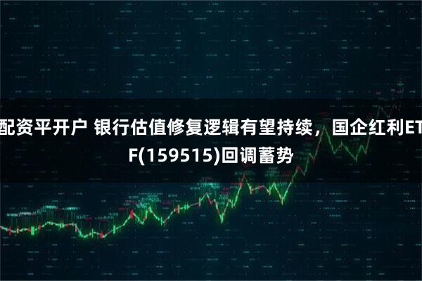 配资平开户 银行估值修复逻辑有望持续，国企红利ETF(159515)回调蓄势