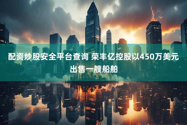 配资炒股安全平台查询 荣丰亿控股以450万美元出售一艘船舶