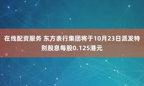 在线配资服务 东方表行集团将于10月23日派发特别股息每股0.125港元