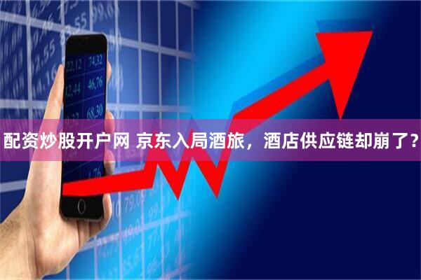 配资炒股开户网 京东入局酒旅，酒店供应链却崩了？