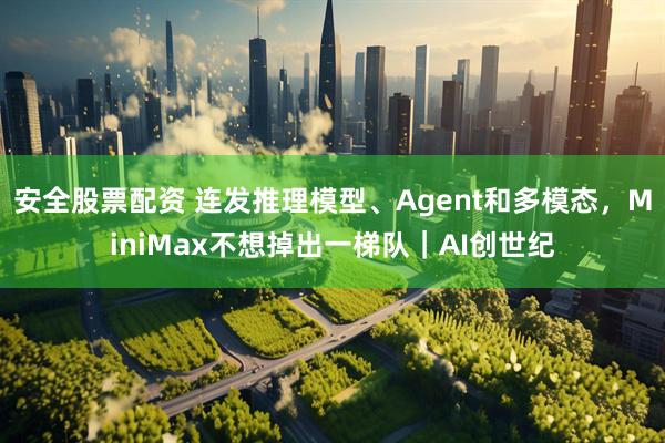 安全股票配资 连发推理模型、Agent和多模态，MiniMax不想掉出一梯队｜AI创世纪