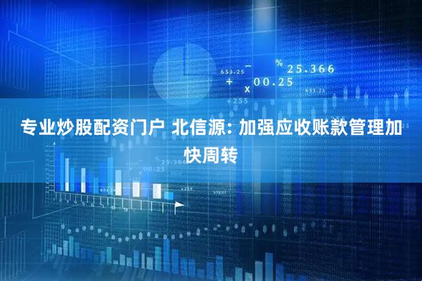专业炒股配资门户 北信源: 加强应收账款管理加快周转