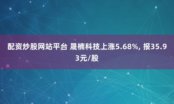 配资炒股网站平台 晟楠科技上涨5.68%, 报35.93元/股