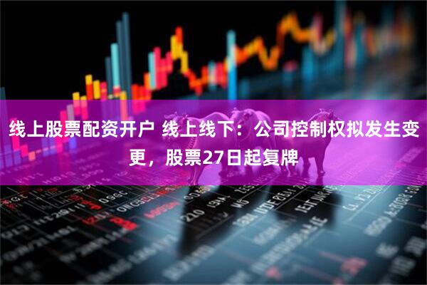 线上股票配资开户 线上线下：公司控制权拟发生变更，股票27日起复牌