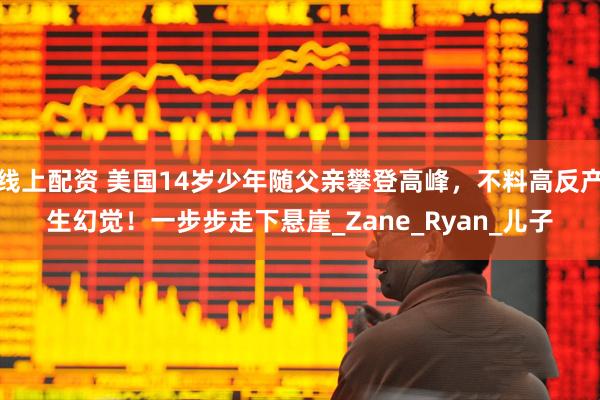 线上配资 美国14岁少年随父亲攀登高峰，不料高反产生幻觉！一步步走下悬崖_Zane_Ryan_儿子