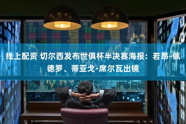 线上配资 切尔西发布世俱杯半决赛海报：若昂-佩德罗、蒂亚戈-席尔瓦出镜