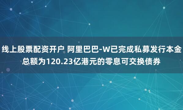 线上股票配资开户 阿里巴巴-W已完成私募发行本金总额为120.23亿港元的零息可交换债券