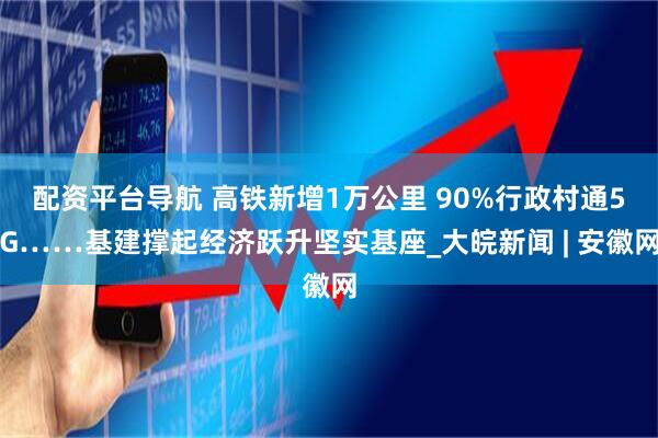 配资平台导航 高铁新增1万公里 90%行政村通5G……基建撑起经济跃升坚实基座_大皖新闻 | 安徽网