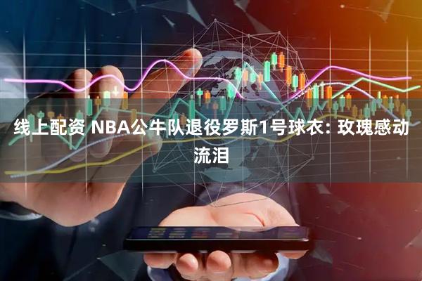 线上配资 NBA公牛队退役罗斯1号球衣: 玫瑰感动流泪