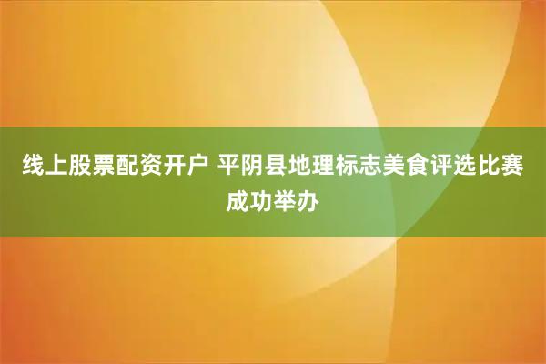 线上股票配资开户 平阴县地理标志美食评选比赛成功举办