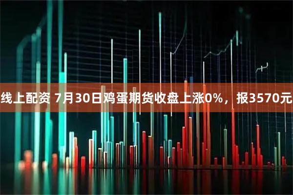 线上配资 7月30日鸡蛋期货收盘上涨0%，报3570元