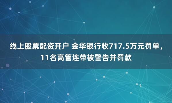 线上股票配资开户 金华银行收717.5万元罚单，11名高管连带被警告并罚款