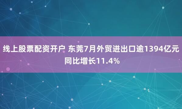 线上股票配资开户 东莞7月外贸进出口逾1394亿元 同比增长11.4%