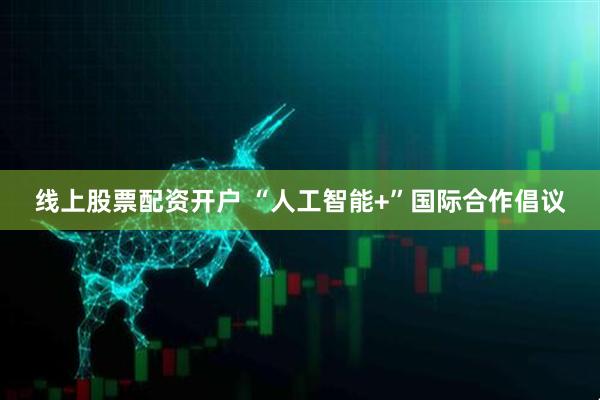 线上股票配资开户 “人工智能+”国际合作倡议