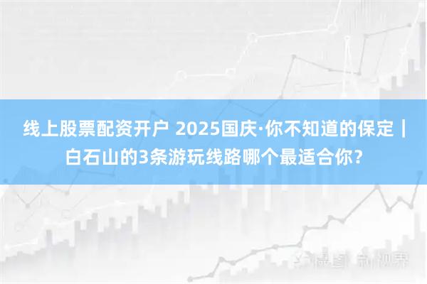 线上股票配资开户 2025国庆·你不知道的保定｜白石山的3条游玩线路哪个最适合你？