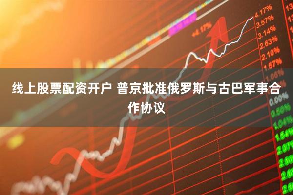 线上股票配资开户 普京批准俄罗斯与古巴军事合作协议