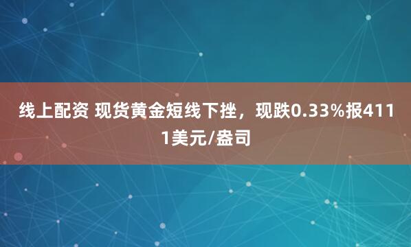 线上配资 现货黄金短线下挫，现跌0.33%报4111美元/盎司