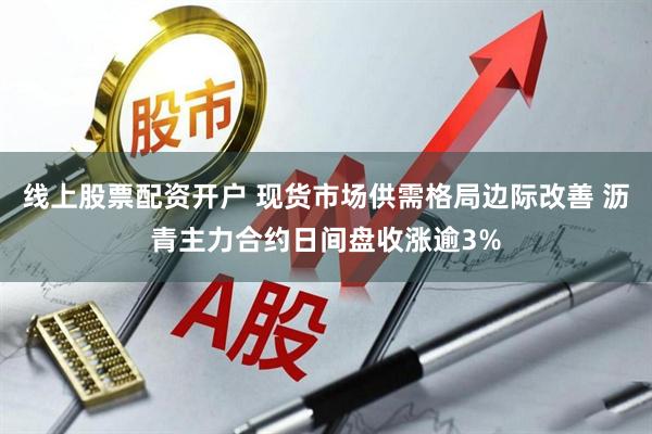 线上股票配资开户 现货市场供需格局边际改善 沥青主力合约日间盘收涨逾3%