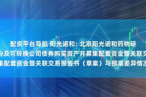 配资平台导航 阳光诺和: 北京阳光诺和药物研究股份有限公司发行股份及可转换公司债券购买资产并募集配套资金暨关联交易报告书(草案)与预案差异情况对照表