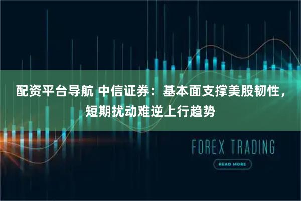 配资平台导航 中信证券：基本面支撑美股韧性，短期扰动难逆上行趋势