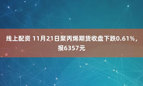 线上配资 11月21日聚丙烯期货收盘下跌0.61%，报6357元