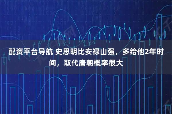 配资平台导航 史思明比安禄山强，多给他2年时间，取代唐朝概率很大
