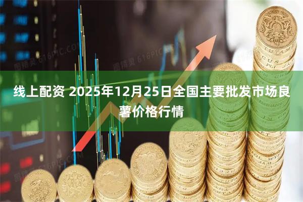 线上配资 2025年12月25日全国主要批发市场良薯价格行情