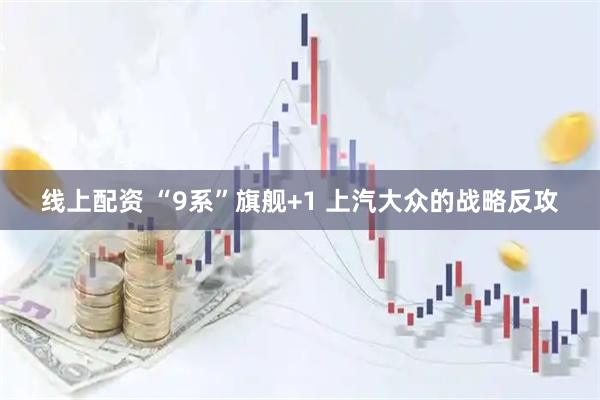 线上配资 “9系”旗舰+1 上汽大众的战略反攻