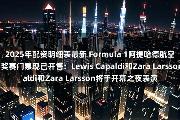 2025年配资明细表最新 Formula 1阿提哈德航空2026年阿布扎比大奖赛门票现已开售：Lewis Capaldi和Zara Larsson将于开幕之夜表演