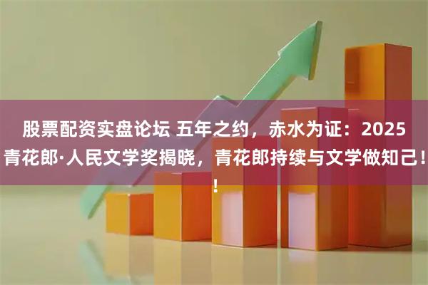 股票配资实盘论坛 五年之约,赤水为证:2025青花郎·人民文学奖揭晓,青花郎持续与文学做知己!