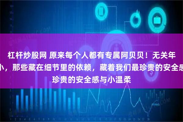 杠杆炒股网 原来每个人都有专属阿贝贝!无关年龄无关大小,那些藏在细节里的依赖,藏着我们最珍贵的安全感与小温柔