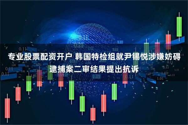 专业股票配资开户 韩国特检组就尹锡悦涉嫌妨碍逮捕案二审结果提出抗诉