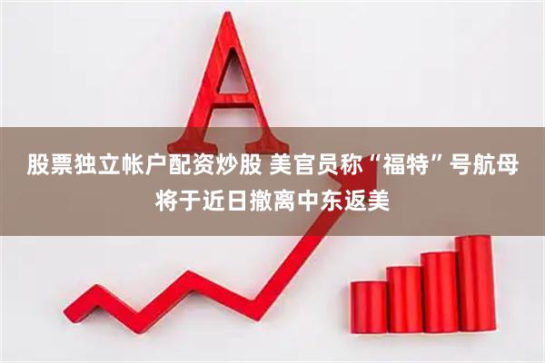 股票独立帐户配资炒股 美官员称“福特”号航母将于近日撤离中东返美