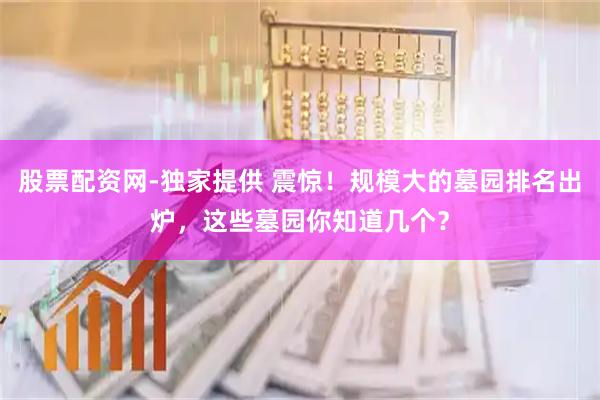 股票配资网-独家提供 震惊！规模大的墓园排名出炉，这些墓园你知道几个？