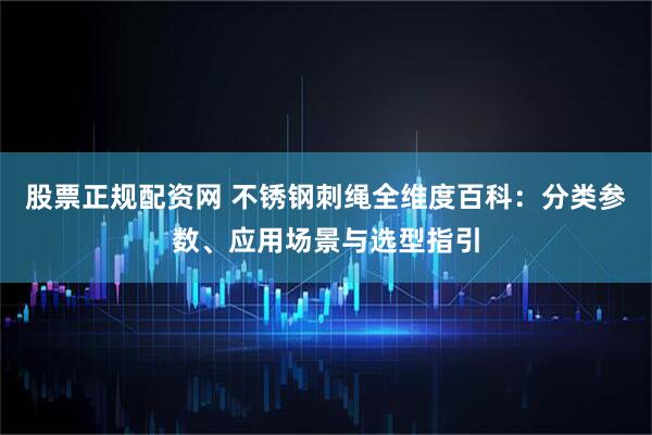 股票正规配资网 不锈钢刺绳全维度百科:分类参数、应用场景与选型指引