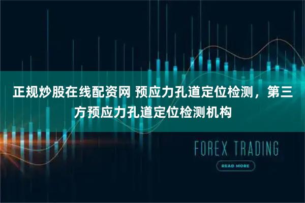 正规炒股在线配资网 预应力孔道定位检测，第三方预应力孔道定位检测机构